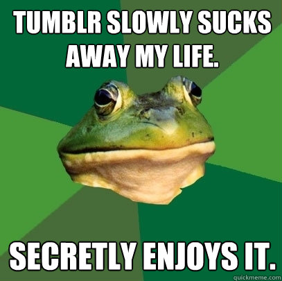 Tumblr slowly sucks away my life. Secretly enjoys it.  Foul Bachelor Frog