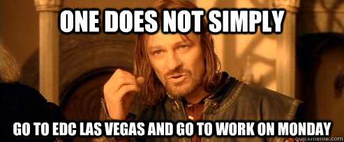 One does not simply Go to EDC Las Vegas and go to work on monday  One Does Not Simply