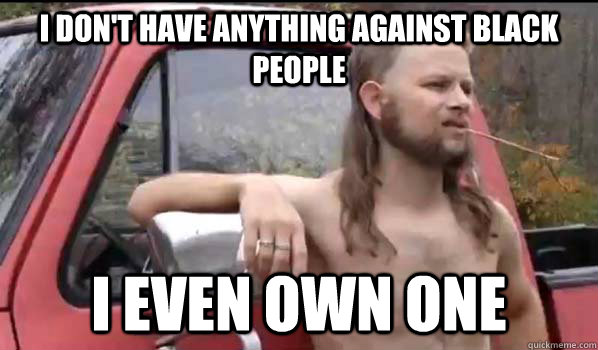I don't have anything against black people I even own one  Almost Politically Correct Redneck