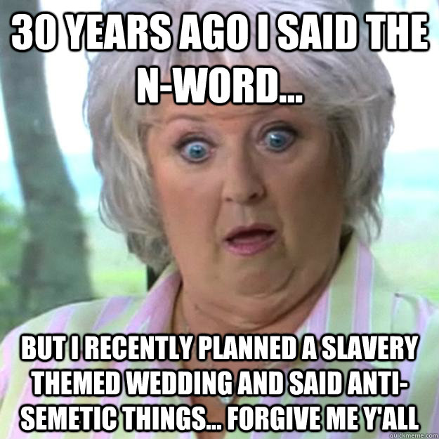 30 years ago I said the N-word... but i recently planned a slavery themed wedding and said anti-semetic things... Forgive me y'all  Paula Deen