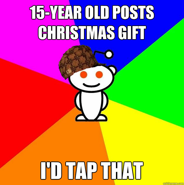 15-year old posts christmas gift I'd tap that  Scumbag Redditor