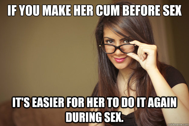 If you make her cum before sex it's easier for her to do it again during sex. - If you make her cum before sex it's easier for her to do it again during sex.  Actual Sexual Advice Girl