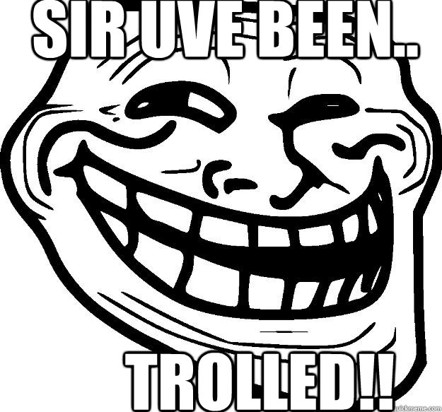 Sir uve been.. TROLLED!!  