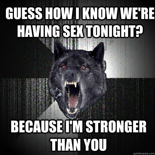 Guess how I know we're having sex tonight?  Because I'm stronger than you  Insanity Wolf