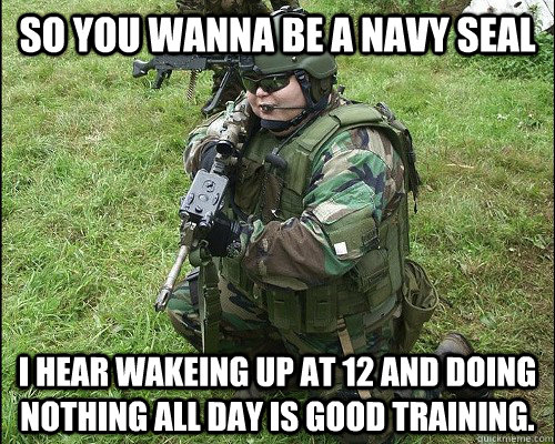 so you wanna be a navy seal i hear wakeing up at 12 and doing nothing all day is good training. - so you wanna be a navy seal i hear wakeing up at 12 and doing nothing all day is good training.  POS ARMY GUY