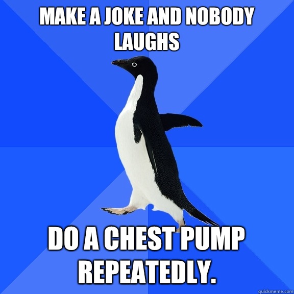 Make a joke and nobody laughs Do a chest pump repeatedly.  Socially Awkward Penguin