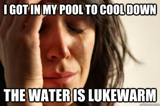 I got in my pool to cool down  The water is lukewarm   First World Problems