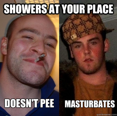 Showers at your place Masturbates Doesn't pee - Showers at your place Masturbates Doesn't pee  Good Guy GregScumbag Steve