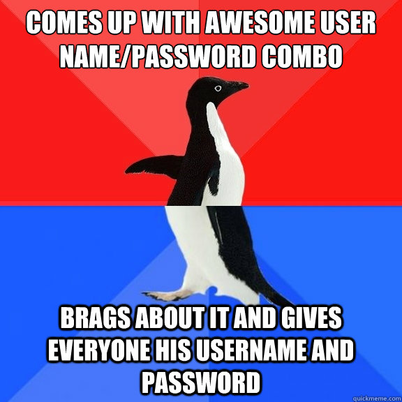 Comes up with awesome user name/password combo brags about it and gives everyone his username and password  Socially Awksome Penguin