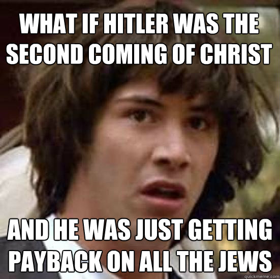 What if Hitler was the second coming of Christ and he was just getting payback on all the jews  conspiracy keanu