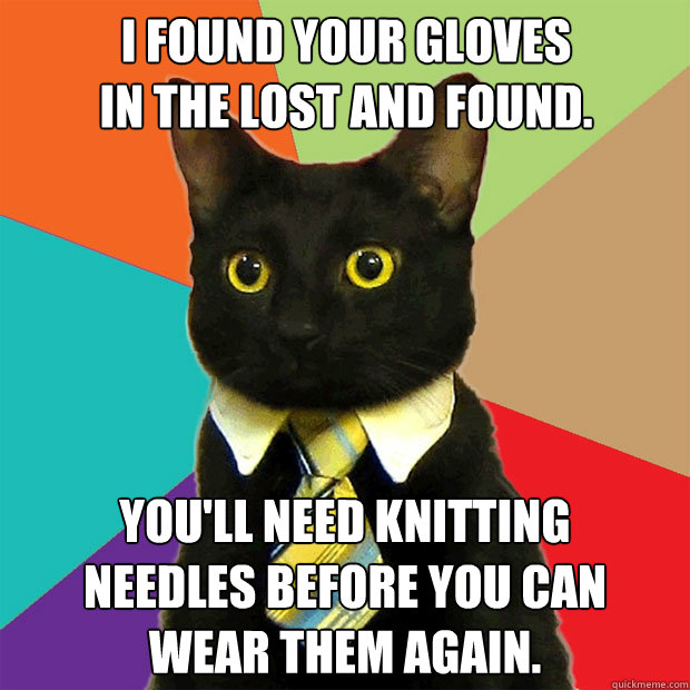 I found your gloves
in the Lost and Found. You'll need knitting
needles before you can
wear them again.  Business Cat