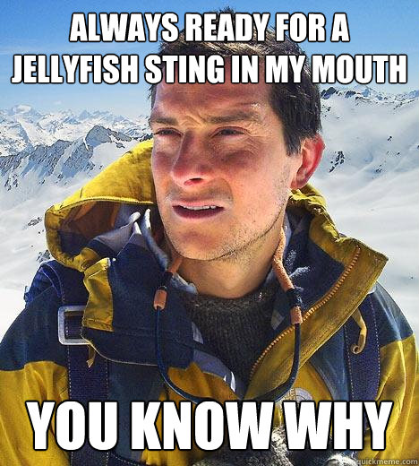 Always ready for a jellyfish sting in my mouth you know why - Always ready for a jellyfish sting in my mouth you know why  Bear Grylls