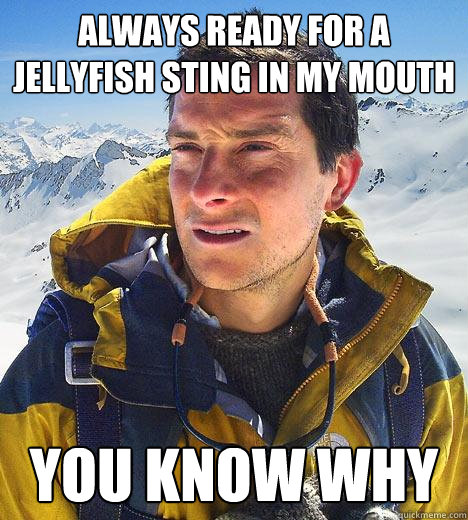 Always ready for a jellyfish sting in my mouth you know why  Bear Grylls