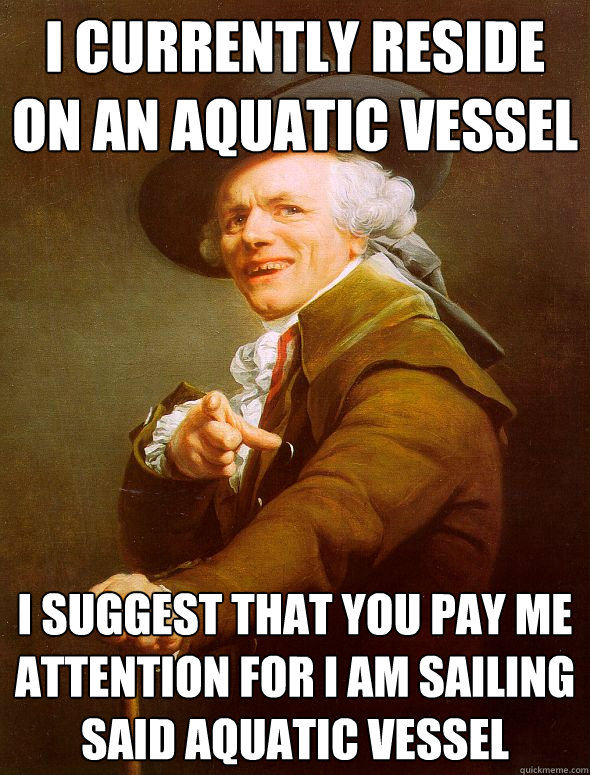 I currently reside on an aquatic vessel I suggest that you pay me attention for I am sailing said aquatic vessel  Joseph Ducreux