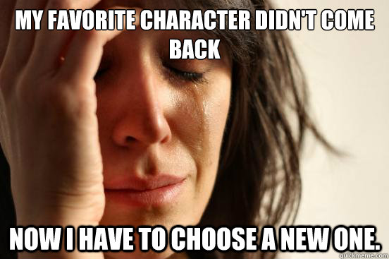 My favorite character didn't come back Now I have to choose a new one.  First World Problems