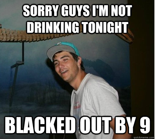 sorry guys i'm not drinking tonight blacked out by 9  