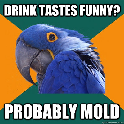 Drink tastes funny? probably mold  Paranoid Parrot