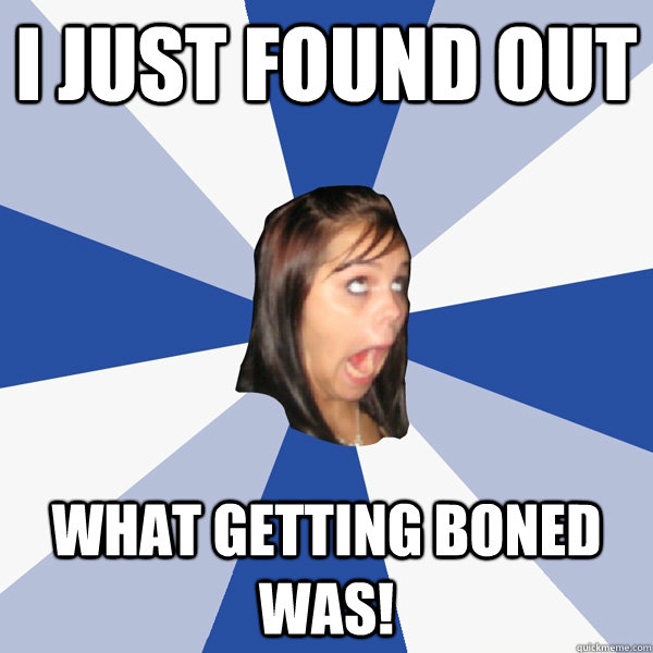 I just found out what getting boned was!  Annoying Facebook Girl