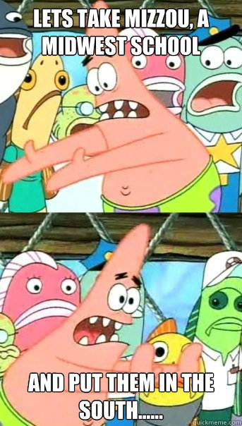 Lets take mizzou, a midwest school and put them in the south......  Push it somewhere else Patrick