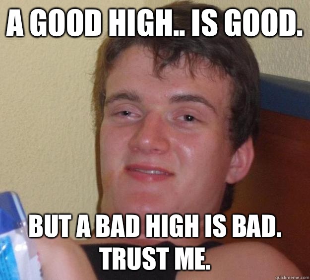 A good high.. Is good.  But a bad high is bad. Trust me.   10 Guy