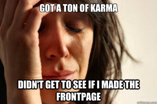got a ton of karma didn't get to see if i made the frontpage  First World Problems