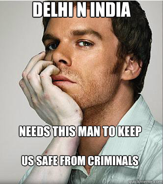 DELHI n INDIA NEEDS THIS MAN TO KEEP US SAFE FROM CRIMINALS  Dexter