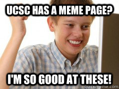 UCSC HAS A MEME PAGE? I'M SO GOOD AT THESE! - UCSC HAS A MEME PAGE? I'M SO GOOD AT THESE!  Kids first day on the internet