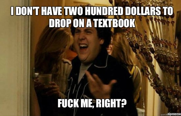 I don't have two hundred dollars to drop on a textbook  FUCK ME, RIGHT?  fuck me right