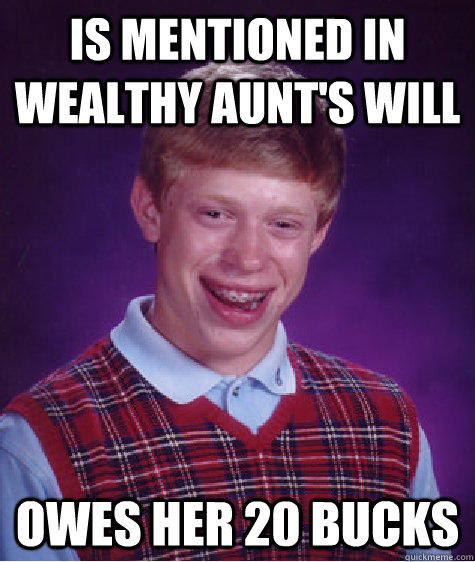 is mentioned in wealthy aunt's will owes her 20 bucks - is mentioned in wealthy aunt's will owes her 20 bucks  Bad Luck Brian