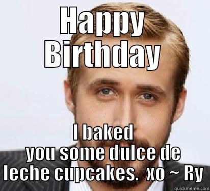 HAPPY BIRTHDAY I BAKED YOU SOME DULCE DE LECHE CUPCAKES.  XO ~ RY Good Guy Ryan Gosling