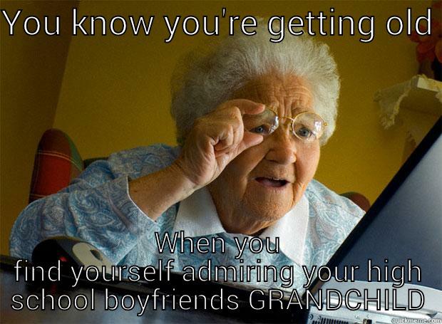 YOU KNOW YOU'RE GETTING OLD  WHEN YOU FIND YOURSELF ADMIRING YOUR HIGH SCHOOL BOYFRIENDS GRANDCHILD Grandma finds the Internet