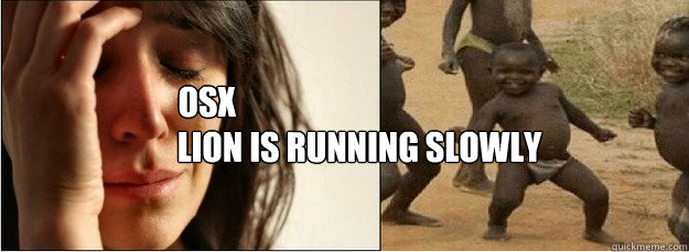 lion is running slowly osx  First World Problems vs Third World Success