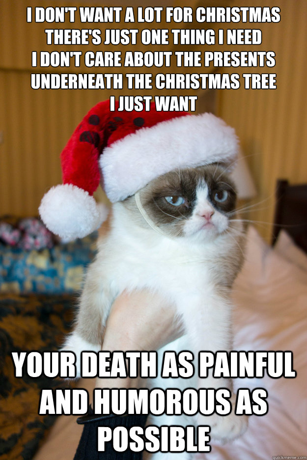 I don't want a lot for Christmas
There's just one thing I need
I don't care about the presents
Underneath the Christmas tree 
I just want Your death as painful and humorous as possible  Grumpy xmas