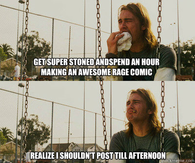 get super stoned andSPEND AN HOUR MAKING An AWESOME RAGE COMIC realize I shouldn't post till afternoon  First World Stoner Problems