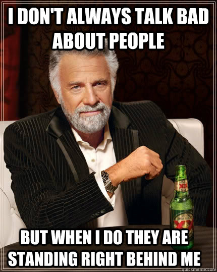 I don't always talk bad about people but when I do they are standing right behind me  The Most Interesting Man In The World