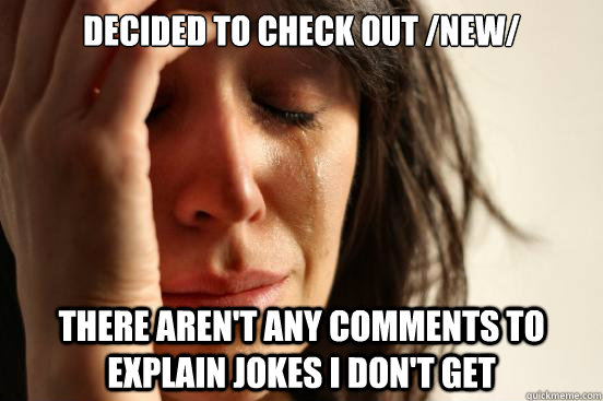 Decided to check out /new/ there aren't any comments to explain jokes I don't get  First World Problems