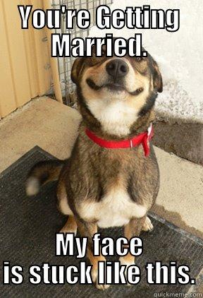 YOU'RE GETTING MARRIED. MY FACE IS STUCK LIKE THIS. Good Dog Greg