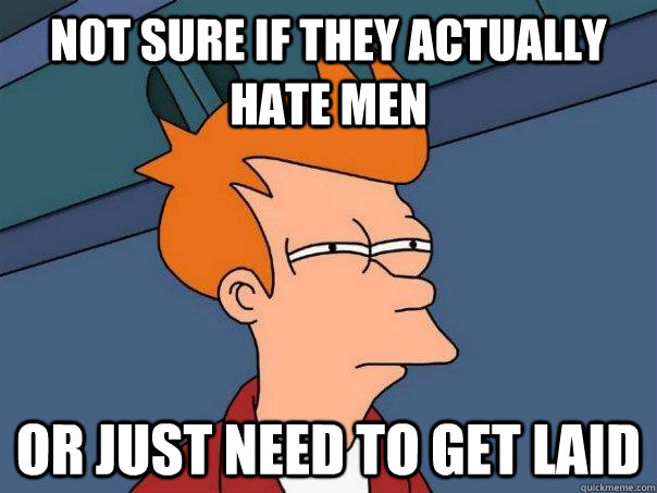 Not sure if they actually hate men or just need to get laid  Futurama Fry