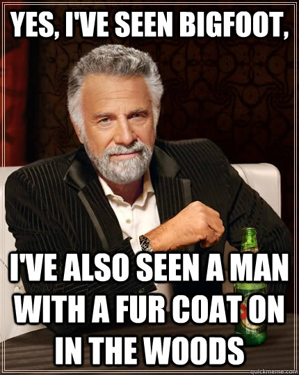 Yes, I've seen Bigfoot, I've also seen a man with a fur coat on in the woods  The Most Interesting Man In The World
