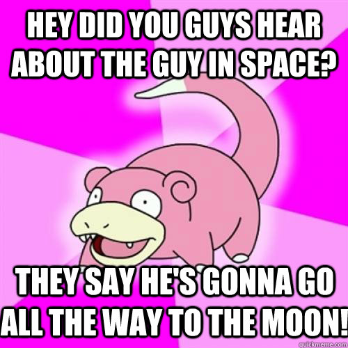 hey did you guys hear about the guy in space? they say he's gonna go all the way to the moon!  Slow Poke