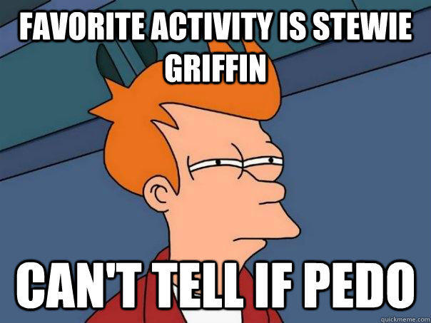 Favorite activity is stewie griffin can't tell if pedo  Futurama Fry