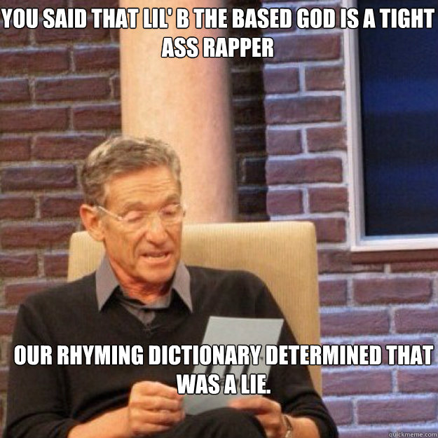 You said THAT LIL' B THE BASED GOD IS A TIGHT ASS RAPPER OUR rhyming dictionary determined that was a lie.  - You said THAT LIL' B THE BASED GOD IS A TIGHT ASS RAPPER OUR rhyming dictionary determined that was a lie.   Maury