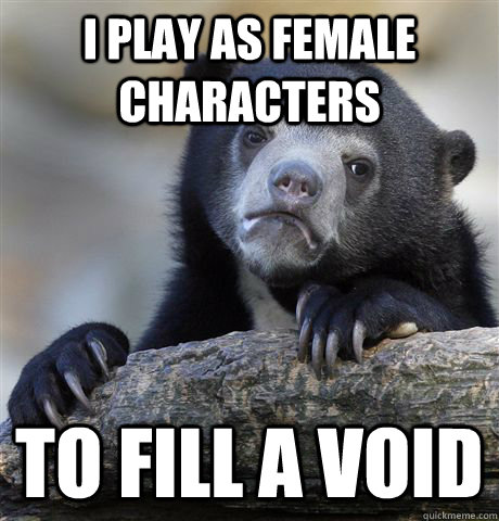 i play as female characters to fill a void  Confession Bear