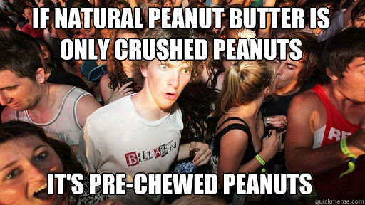 If natural peanut butter is only crushed peanuts it's pre-chewed peanuts  Sudden Clarity Clarence