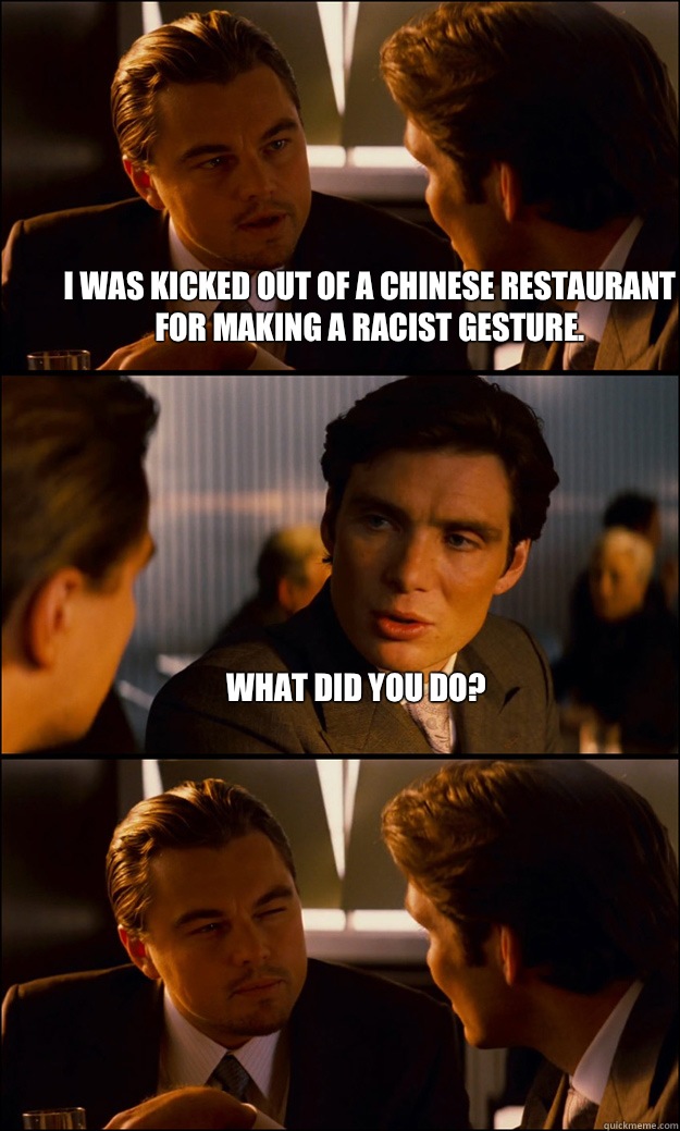 I was kicked out of a Chinese restaurant for making a racist gesture.  What did you do?  - I was kicked out of a Chinese restaurant for making a racist gesture.  What did you do?   Inception