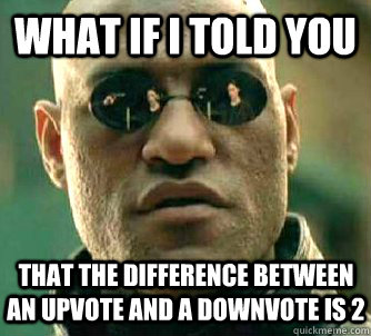 What if i told you That the difference between an upvote and a downvote is 2  WhatIfIToldYouBing