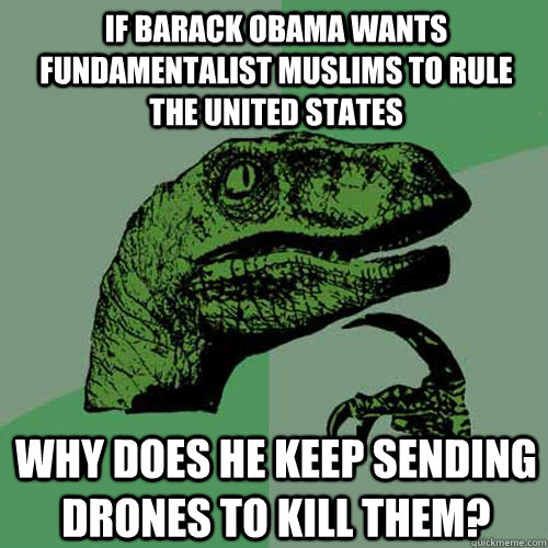 If Barack Obama wants fundamentalist Muslims to rule the United States Why does he keep sending drones to kill them?  - If Barack Obama wants fundamentalist Muslims to rule the United States Why does he keep sending drones to kill them?   Philosoraptor
