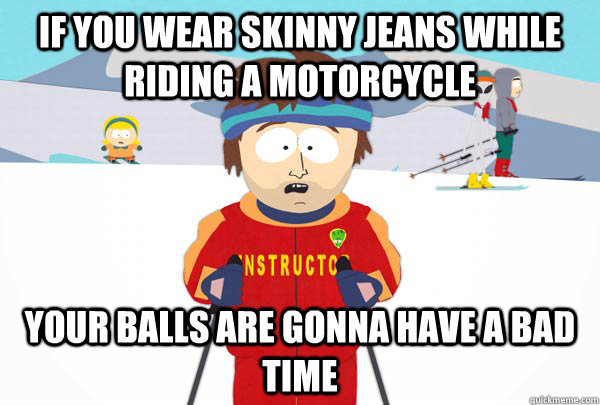 If you wear skinny jeans while riding a motorcycle Your balls are gonna have a bad time  Super Cool Ski Instructor