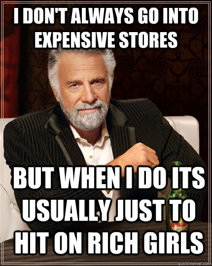 I don't always go into expensive stores but when i do its usually just to hit on rich girls  The Most Interesting Man In The World