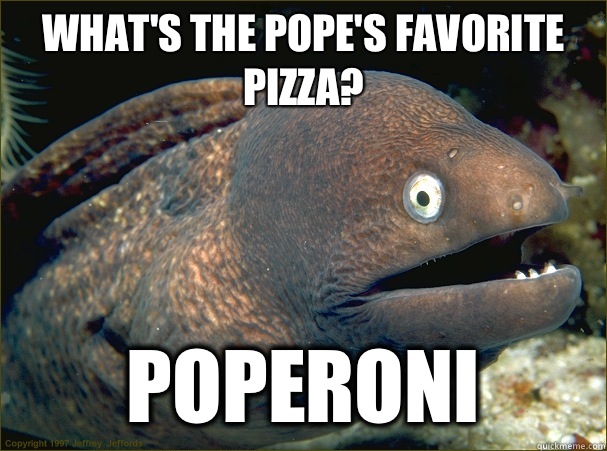 What's the pope's favorite pizza? Poperoni  Bad Joke Eel
